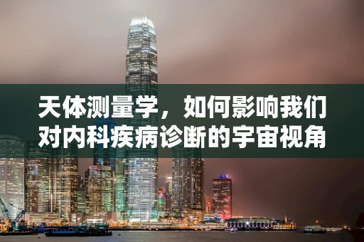 天体测量学，如何影响我们对内科疾病诊断的宇宙视角？