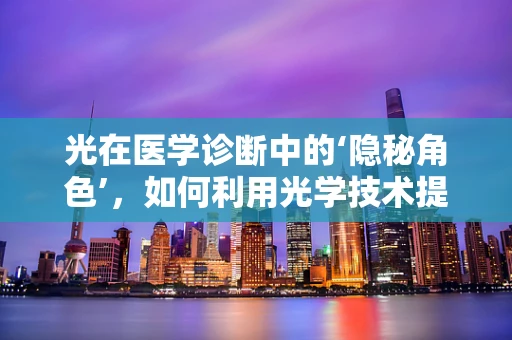 光在医学诊断中的‘隐秘角色’，如何利用光学技术提升内科诊疗精度？