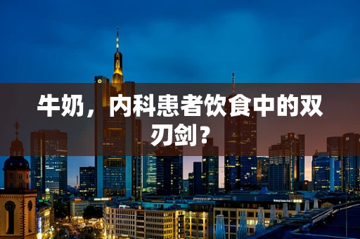 牛奶，内科患者饮食中的双刃剑？