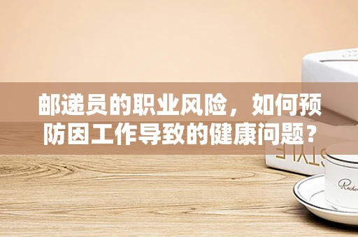 邮递员的职业风险，如何预防因工作导致的健康问题？