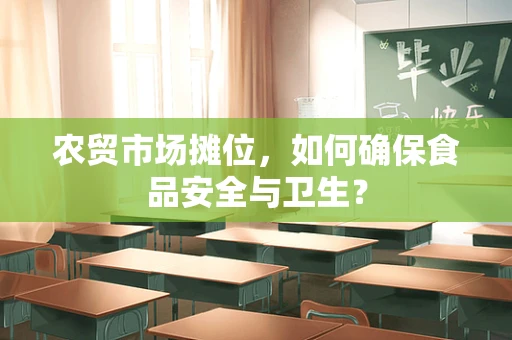 农贸市场摊位，如何确保食品安全与卫生？