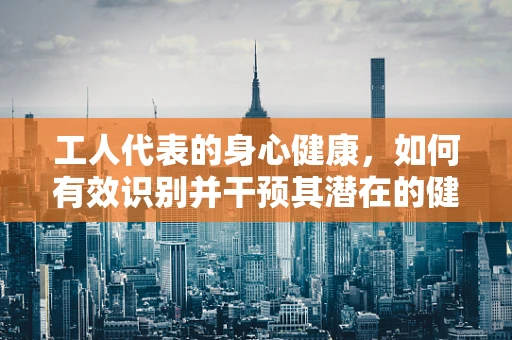 工人代表的身心健康，如何有效识别并干预其潜在的健康风险？