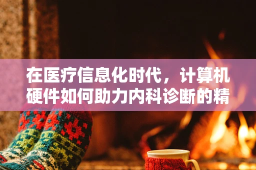 在医疗信息化时代，计算机硬件如何助力内科诊断的精准与高效？