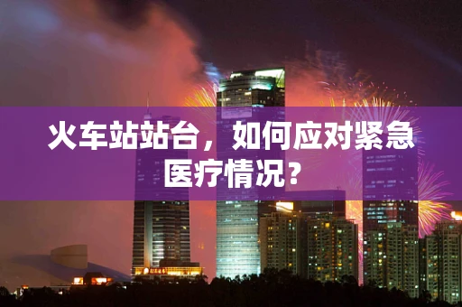 火车站站台，如何应对紧急医疗情况？