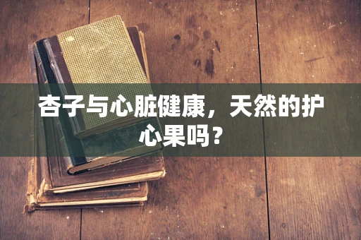 杏子与心脏健康，天然的护心果吗？