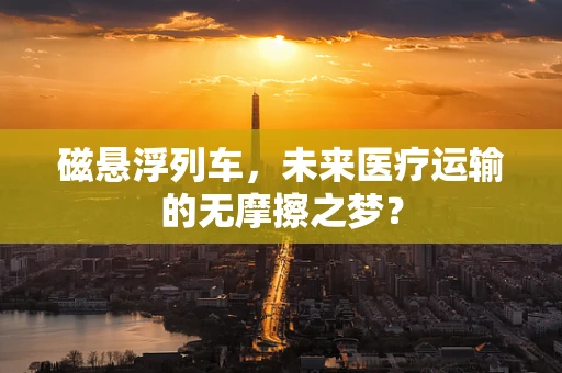 磁悬浮列车，未来医疗运输的无摩擦之梦？