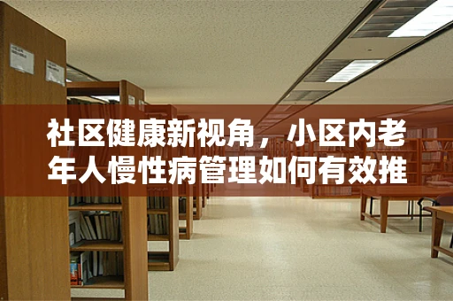 社区健康新视角，小区内老年人慢性病管理如何有效推进？