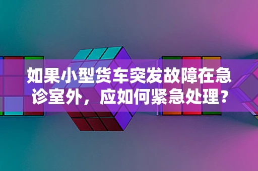 如果小型货车突发故障在急诊室外，应如何紧急处理？