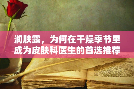 润肤露，为何在干燥季节里成为皮肤科医生的首选推荐？