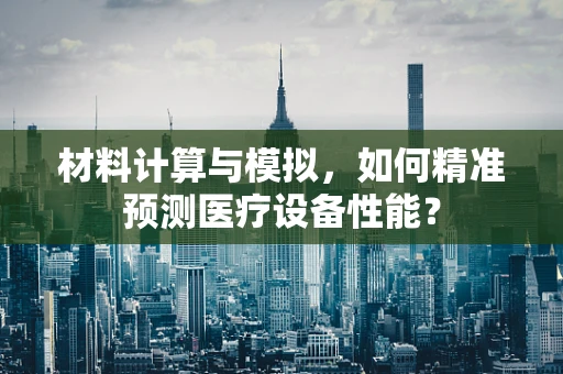 材料计算与模拟，如何精准预测医疗设备性能？