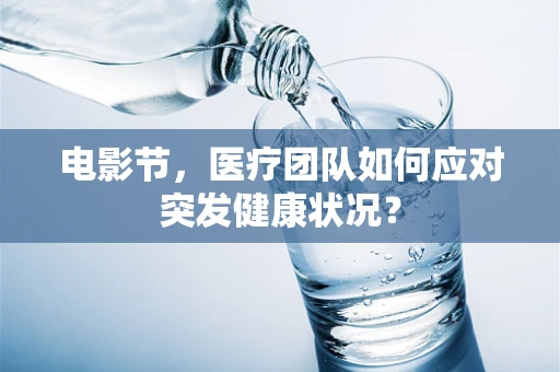 电影节，医疗团队如何应对突发健康状况？