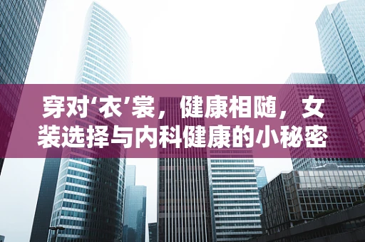 穿对‘衣’裳，健康相随，女装选择与内科健康的小秘密