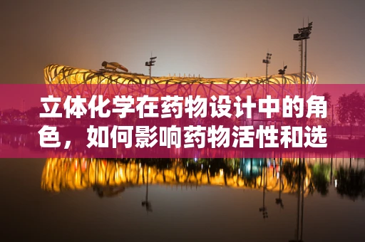 立体化学在药物设计中的角色，如何影响药物活性和选择性？