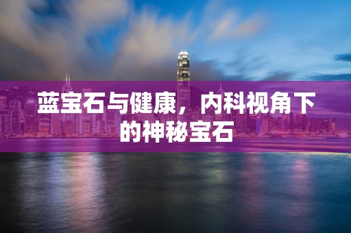 蓝宝石与健康，内科视角下的神秘宝石