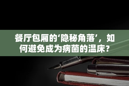 餐厅包厢的‘隐秘角落’，如何避免成为病菌的温床？