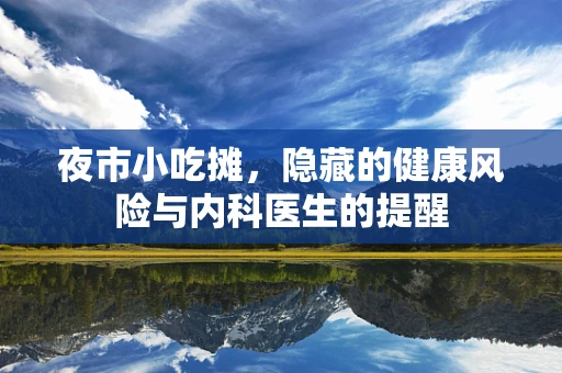 夜市小吃摊，隐藏的健康风险与内科医生的提醒