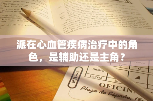 派在心血管疾病治疗中的角色，是辅助还是主角？