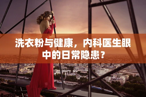 洗衣粉与健康，内科医生眼中的日常隐患？