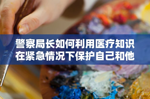 警察局长如何利用医疗知识在紧急情况下保护自己和他人？