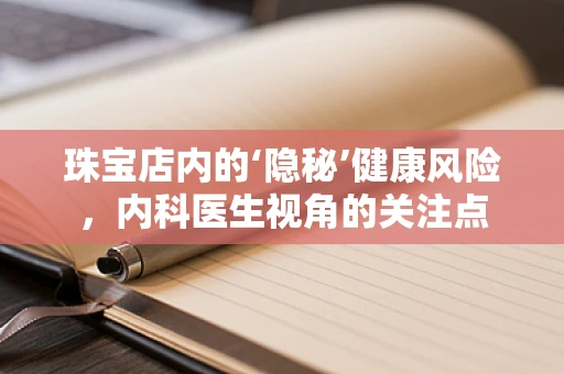 珠宝店内的‘隐秘’健康风险，内科医生视角的关注点