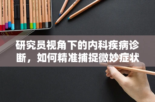研究员视角下的内科疾病诊断，如何精准捕捉微妙症状？