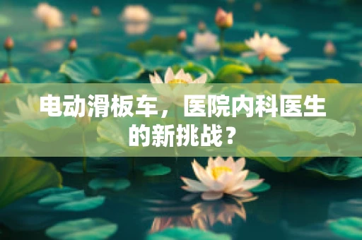 电动滑板车，医院内科医生的新挑战？