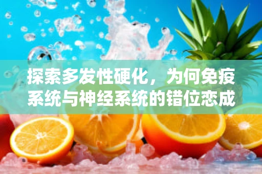 探索多发性硬化，为何免疫系统与神经系统的错位恋成为患者之痛？