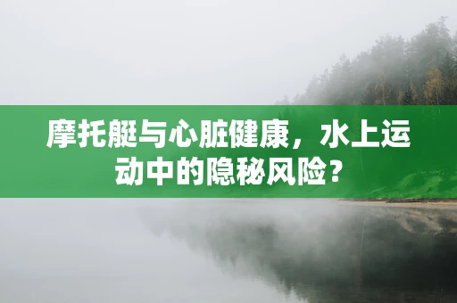 摩托艇与心脏健康，水上运动中的隐秘风险？