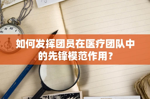 如何发挥团员在医疗团队中的先锋模范作用？