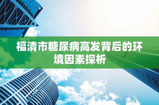 福清市糖尿病高发背后的环境因素探析