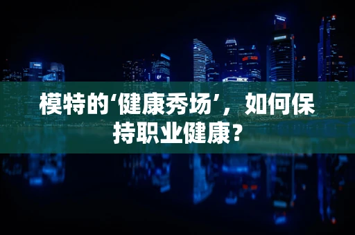 模特的‘健康秀场’，如何保持职业健康？