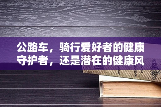 公路车，骑行爱好者的健康守护者，还是潜在的健康风险？