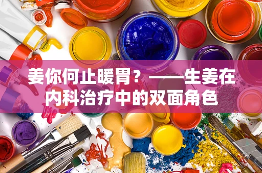 姜你何止暖胃？——生姜在内科治疗中的双面角色