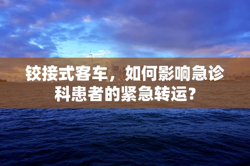 铰接式客车，如何影响急诊科患者的紧急转运？