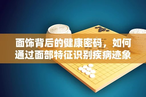 面饰背后的健康密码，如何通过面部特征识别疾病迹象？