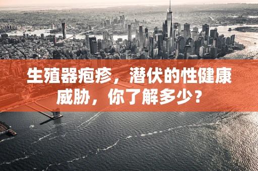 生殖器疱疹，潜伏的性健康威胁，你了解多少？