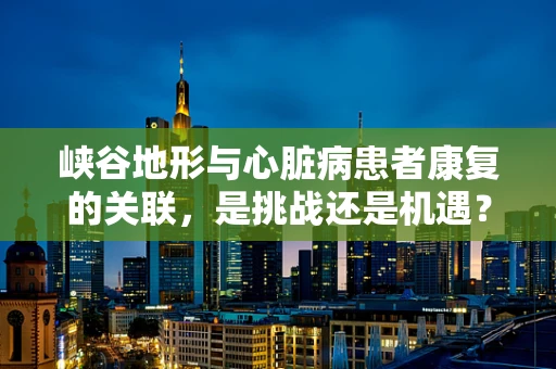 峡谷地形与心脏病患者康复的关联，是挑战还是机遇？