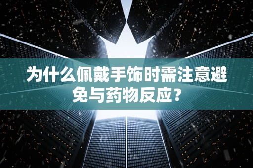 为什么佩戴手饰时需注意避免与药物反应？