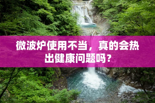 微波炉使用不当，真的会热出健康问题吗？