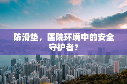 防滑垫，医院环境中的安全守护者？