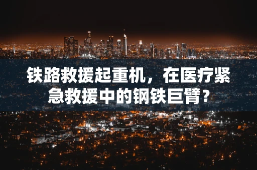 铁路救援起重机，在医疗紧急救援中的钢铁巨臂？