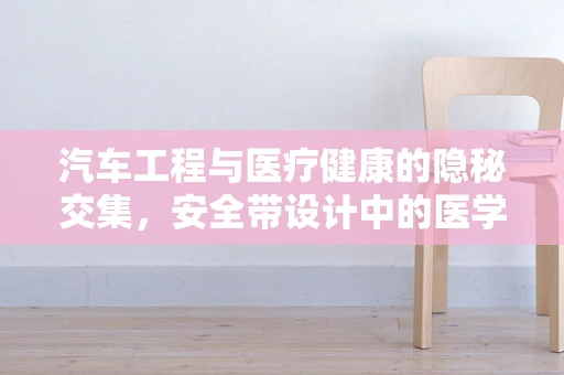 汽车工程与医疗健康的隐秘交集，安全带设计中的医学考量