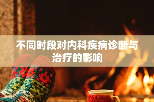 不同时段对内科疾病诊断与治疗的影响