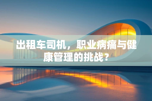 出租车司机，职业病痛与健康管理的挑战？