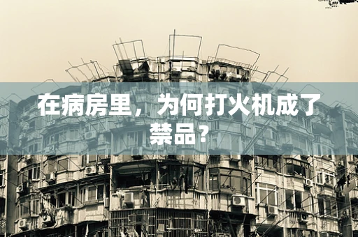 在病房里，为何打火机成了禁品？
