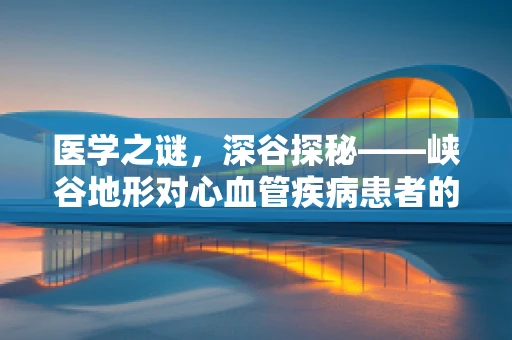 医学之谜，深谷探秘——峡谷地形对心血管疾病患者的影响