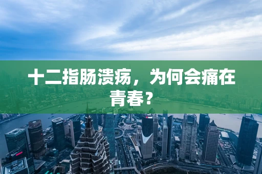 十二指肠溃疡，为何会痛在青春？
