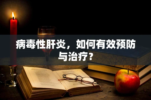 病毒性肝炎，如何有效预防与治疗？