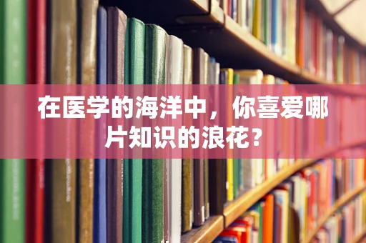 在医学的海洋中，你喜爱哪片知识的浪花？