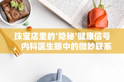 珠宝店里的‘隐秘’健康信号，内科医生眼中的微妙联系